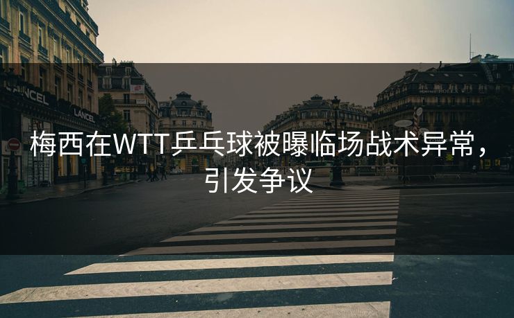 梅西在WTT乒乓球被曝临场战术异常，引发争议