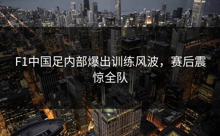 F1中国足内部爆出训练风波，赛后震惊全队