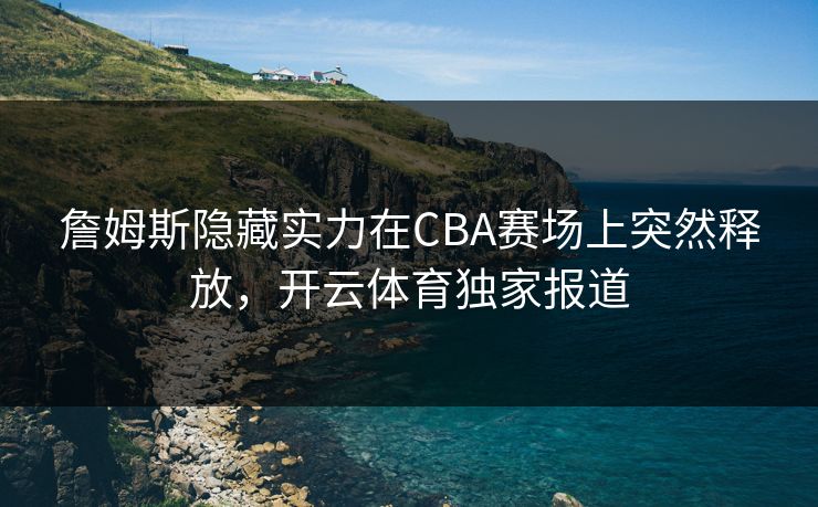 詹姆斯隐藏实力在CBA赛场上突然释放，开云体育独家报道