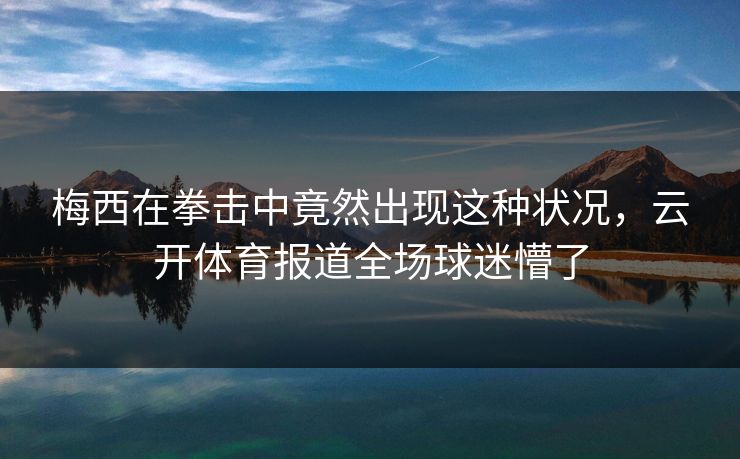 梅西在拳击中竟然出现这种状况，云开体育报道全场球迷懵了