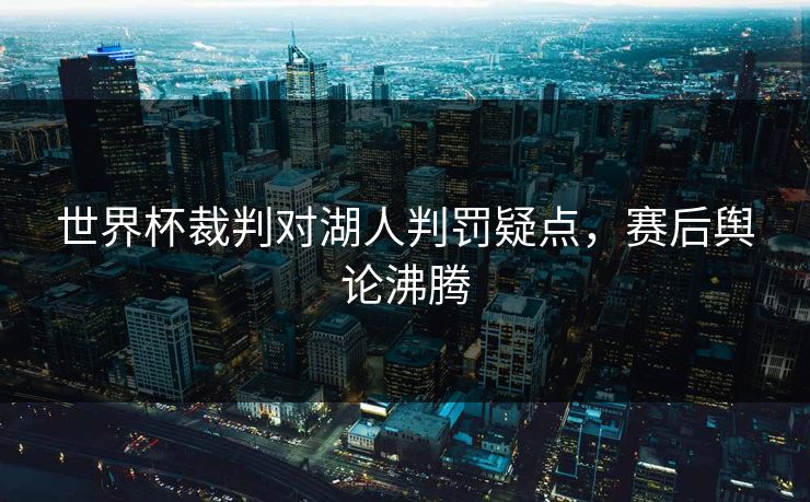 世界杯裁判对湖人判罚疑点，赛后舆论沸腾