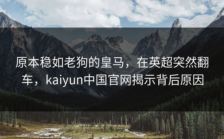 原本稳如老狗的皇马，在英超突然翻车，kaiyun中国官网揭示背后原因