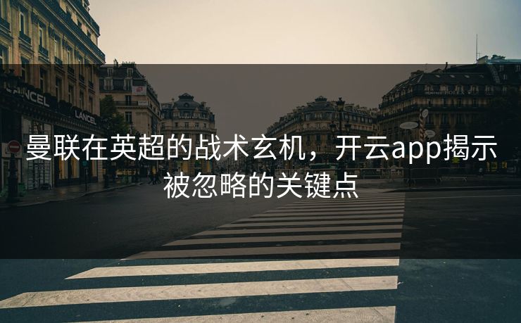 曼联在英超的战术玄机，开云app揭示被忽略的关键点