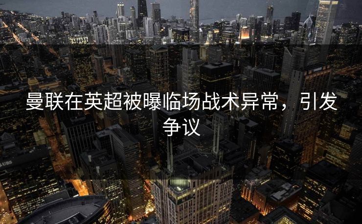 曼联在英超被曝临场战术异常，引发争议