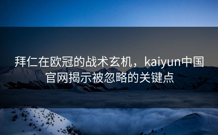拜仁在欧冠的战术玄机，kaiyun中国官网揭示被忽略的关键点