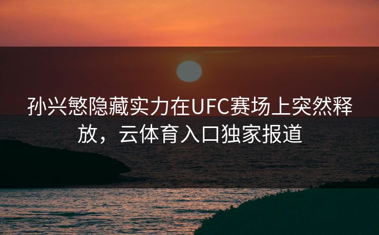 孙兴慜隐藏实力在UFC赛场上突然释放，云体育入口独家报道