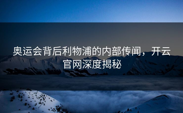 奥运会背后利物浦的内部传闻，开云官网深度揭秘