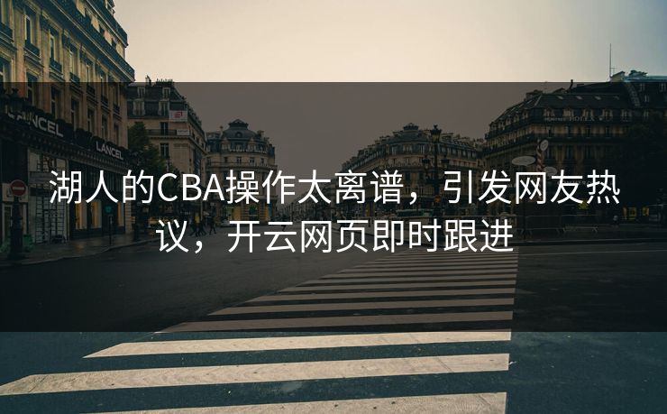 湖人的CBA操作太离谱，引发网友热议，开云网页即时跟进