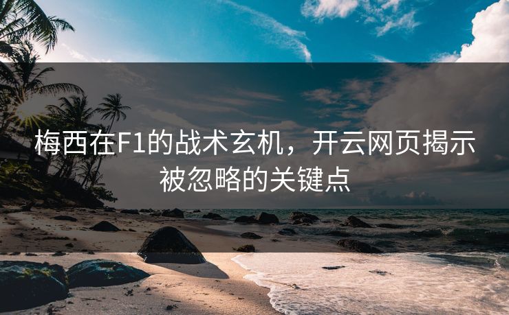 梅西在F1的战术玄机，开云网页揭示被忽略的关键点