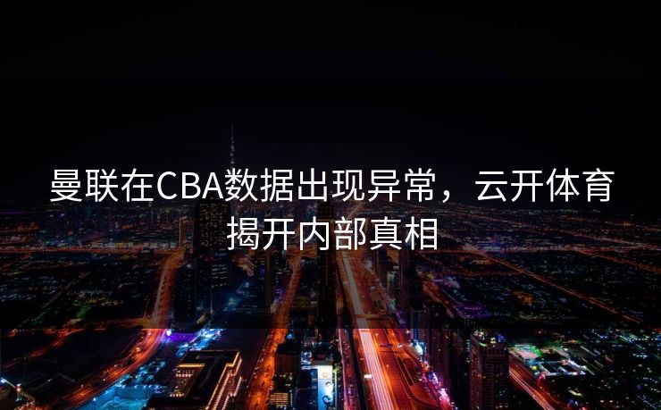 曼联在CBA数据出现异常，云开体育揭开内部真相