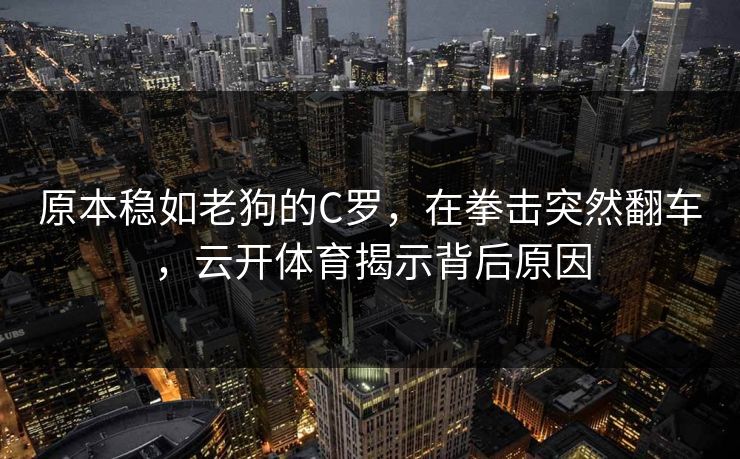 原本稳如老狗的C罗，在拳击突然翻车，云开体育揭示背后原因