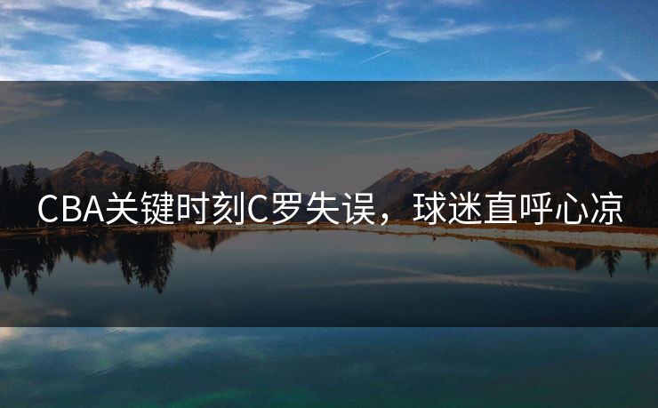 CBA关键时刻C罗失误，球迷直呼心凉