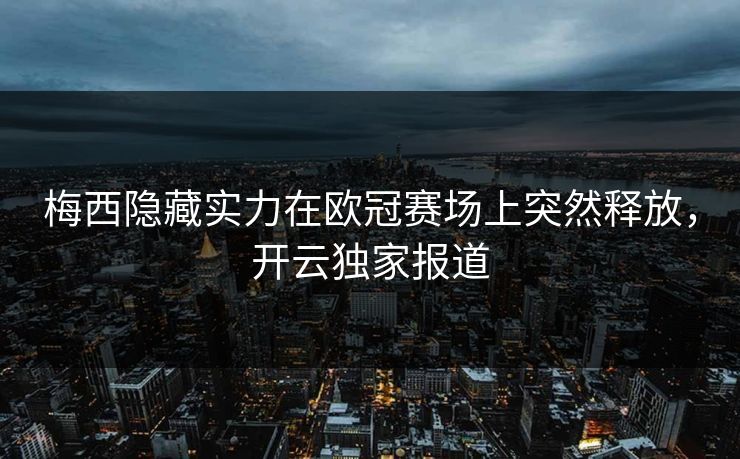 梅西隐藏实力在欧冠赛场上突然释放，开云独家报道