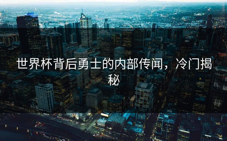 世界杯背后勇士的内部传闻,冷门揭秘