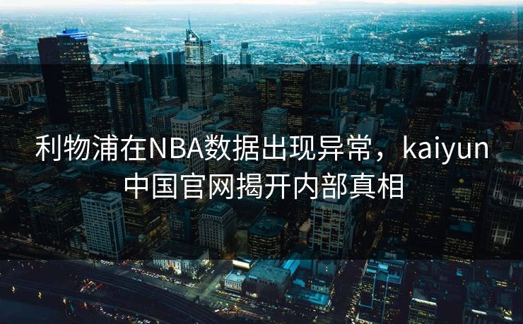 利物浦在NBA数据出现异常,kaiyun中国官网揭开内部真相