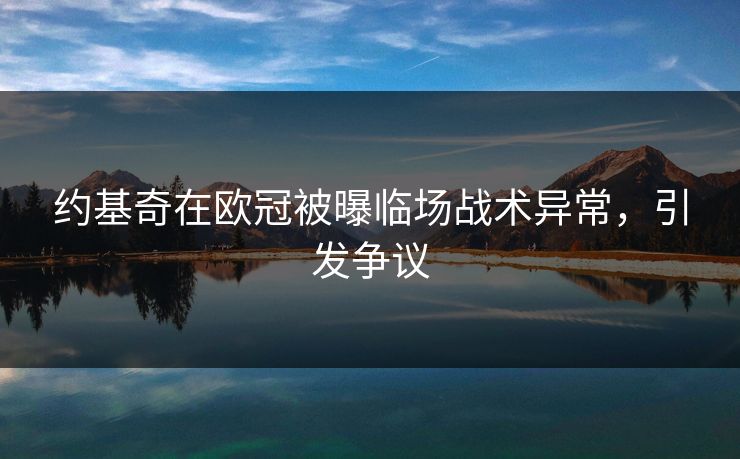约基奇在欧冠被曝临场战术异常，引发争议