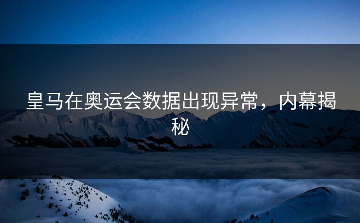 皇马在奥运会数据出现异常,内幕揭秘