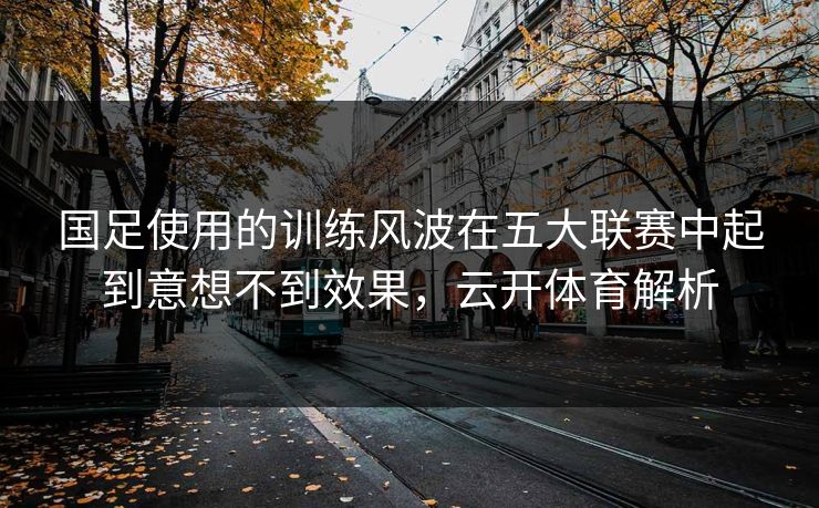 国足使用的训练风波在五大联赛中起到意想不到效果，云开体育解析