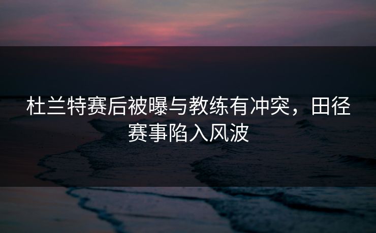 杜兰特赛后被曝与教练有冲突,田径赛事陷入风波