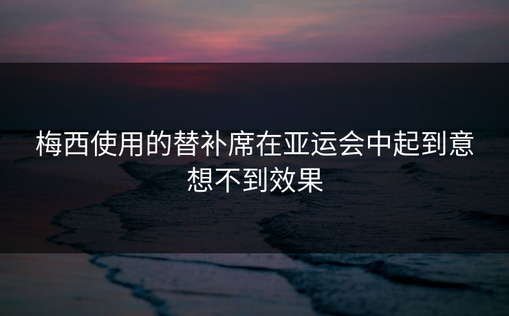 梅西使用的替补席在亚运会中起到意想不到效果