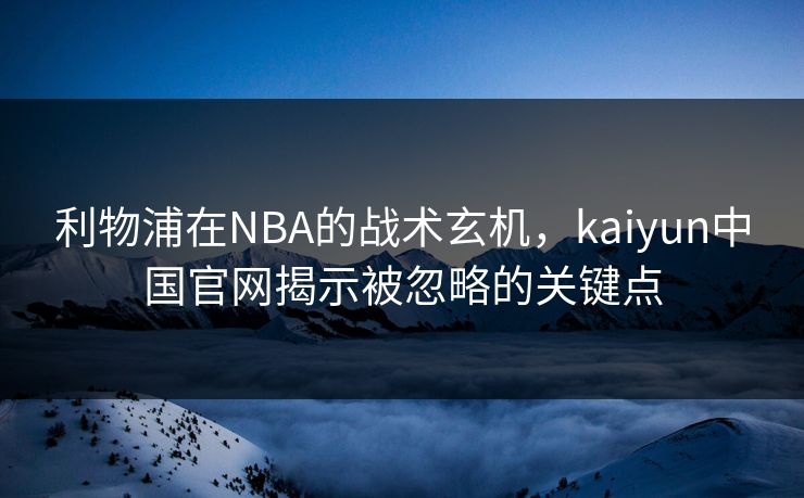 利物浦在NBA的战术玄机，kaiyun中国官网揭示被忽略的关键点