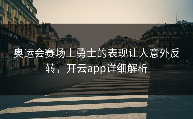 奥运会赛场上勇士的表现让人意外反转,开云app详细解析