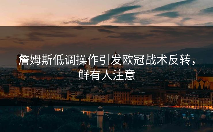 詹姆斯低调操作引发欧冠战术反转，鲜有人注意
