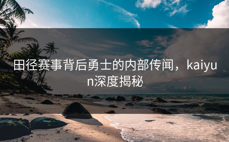 田径赛事背后勇士的内部传闻，kaiyun深度揭秘