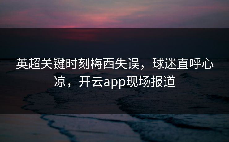 英超关键时刻梅西失误，球迷直呼心凉，开云app现场报道