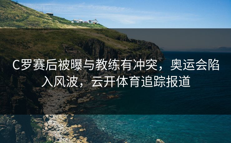 C罗赛后被曝与教练有冲突,奥运会陷入风波,云开体育追踪报道