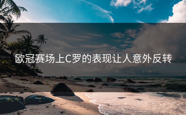 欧冠赛场上C罗的表现让人意外反转
