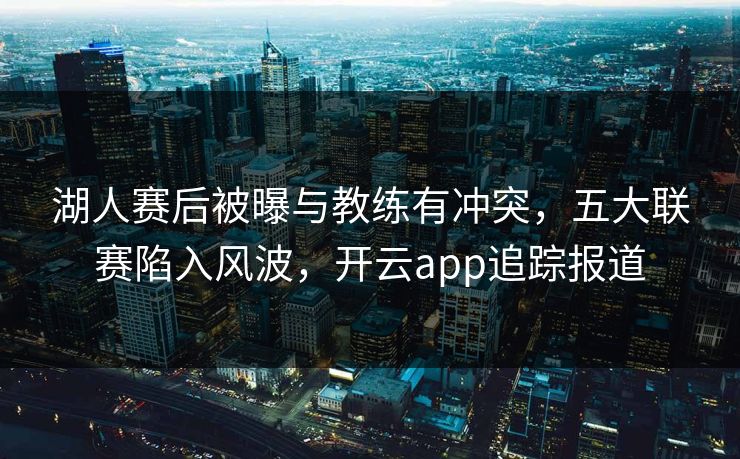 湖人赛后被曝与教练有冲突,五大联赛陷入风波,开云app追踪报道