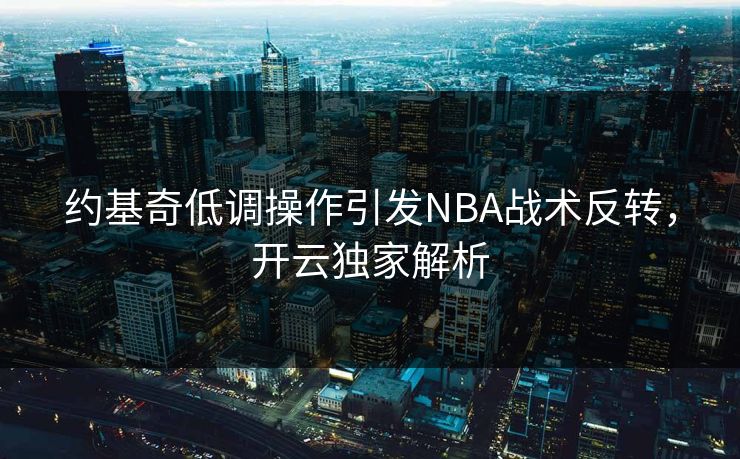 约基奇低调操作引发NBA战术反转,开云独家解析