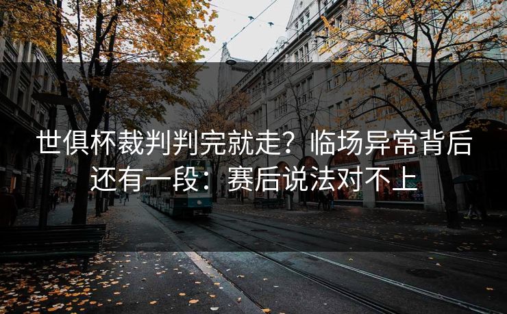 世俱杯裁判判完就走?临场异常背后还有一段:赛后说法对不上