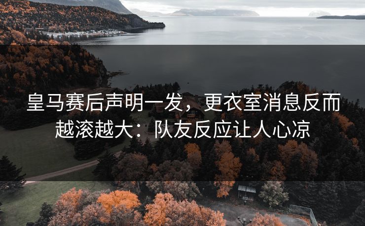皇马赛后声明一发,更衣室消息反而越滚越大:队友反应让人心凉