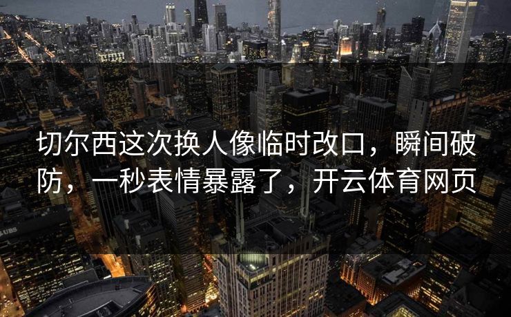 切尔西这次换人像临时改口,瞬间破防,一秒表情暴露了,开云体育网页