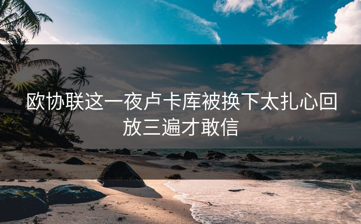 欧协联这一夜卢卡库被换下太扎心回放三遍才敢信