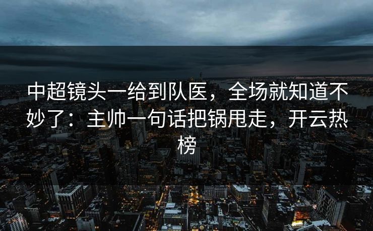 中超镜头一给到队医，全场就知道不妙了：主帅一句话把锅甩走，开云热榜