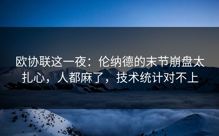 欧协联这一夜:伦纳德的末节崩盘太扎心,人都麻了,技术统计对不上