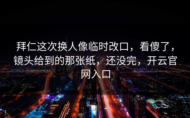 拜仁这次换人像临时改口,看傻了,镜头给到的那张纸,还没完,开云官网入口