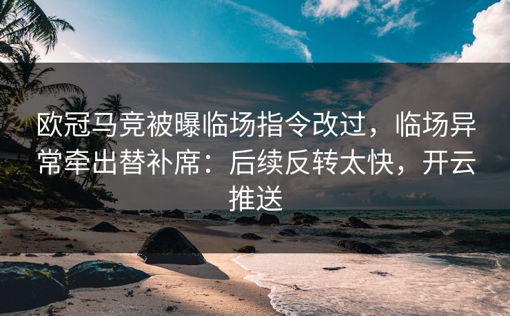 欧冠马竞被曝临场指令改过,临场异常牵出替补席:后续反转太快,开云推送