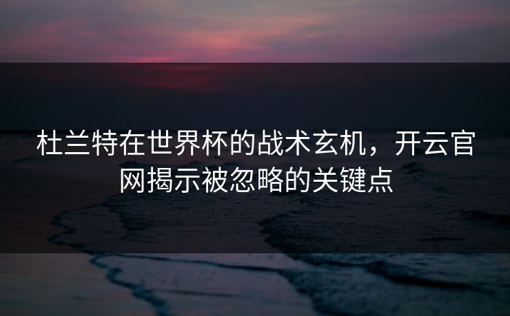 杜兰特在世界杯的战术玄机，开云官网揭示被忽略的关键点
