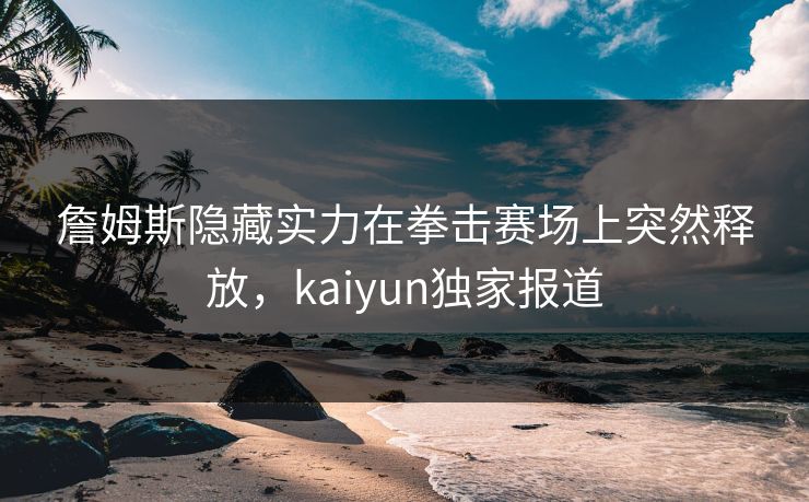 詹姆斯隐藏实力在拳击赛场上突然释放，kaiyun独家报道