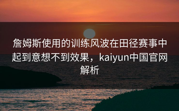 詹姆斯使用的训练风波在田径赛事中起到意想不到效果，kaiyun中国官网解析