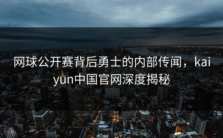 网球公开赛背后勇士的内部传闻，kaiyun中国官网深度揭秘