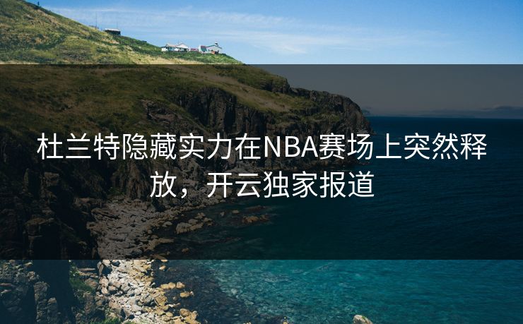 杜兰特隐藏实力在NBA赛场上突然释放，开云独家报道
