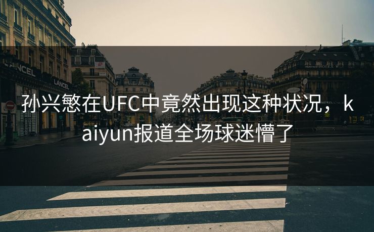 孙兴慜在UFC中竟然出现这种状况，kaiyun报道全场球迷懵了
