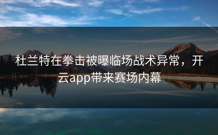 杜兰特在拳击被曝临场战术异常，开云app带来赛场内幕