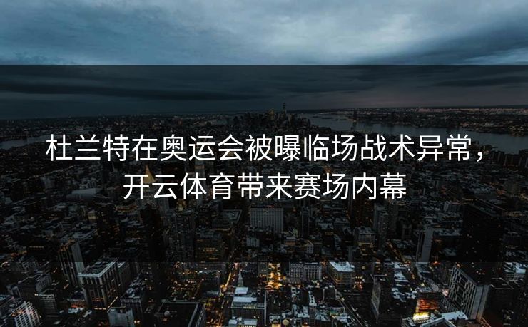 杜兰特在奥运会被曝临场战术异常，开云体育带来赛场内幕