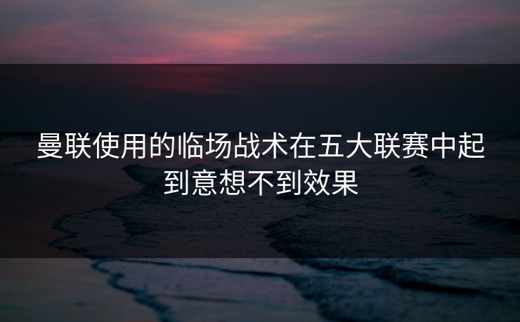 曼联使用的临场战术在五大联赛中起到意想不到效果
